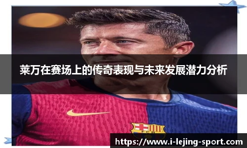 莱万在赛场上的传奇表现与未来发展潜力分析