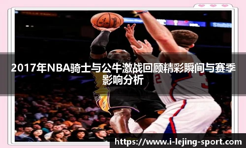 2017年NBA骑士与公牛激战回顾精彩瞬间与赛季影响分析