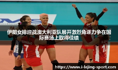 伊朗女排迎战澳大利亚队展开激烈角逐力争在国际赛场上取得佳绩