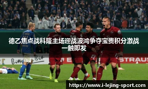 德乙焦点战科隆主场迎战波鸿争夺宝贵积分激战一触即发