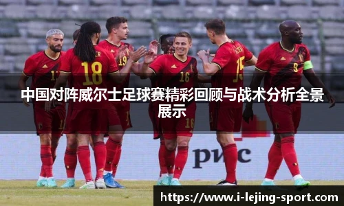 中国对阵威尔士足球赛精彩回顾与战术分析全景展示
