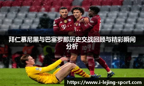 拜仁慕尼黑与巴塞罗那历史交战回顾与精彩瞬间分析