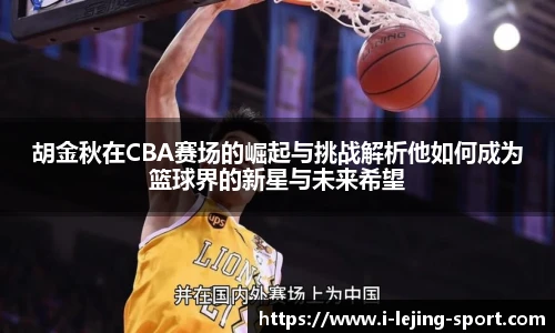 胡金秋在CBA赛场的崛起与挑战解析他如何成为篮球界的新星与未来希望