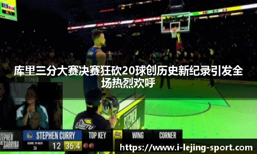 库里三分大赛决赛狂砍20球创历史新纪录引发全场热烈欢呼